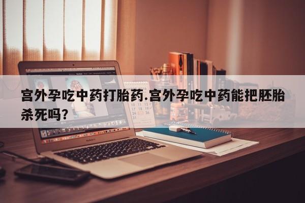 私人店有打胎药吗宫外孕吃中药打胎药.宫外孕吃中药能把胚胎杀死吗?