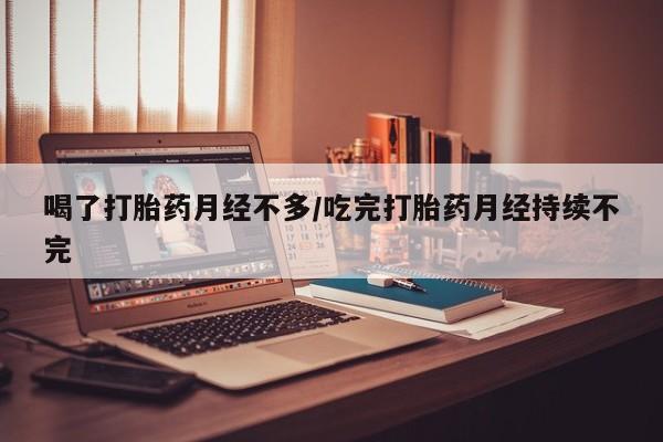私人店有打胎药吗喝了打胎药月经不多/吃完打胎药月经持续不完