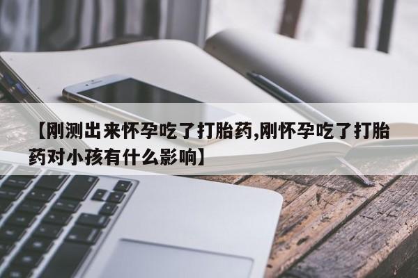 私人店有打胎药吗【刚测出来怀孕吃了打胎药,刚怀孕吃了打胎药对小孩有什么影响】