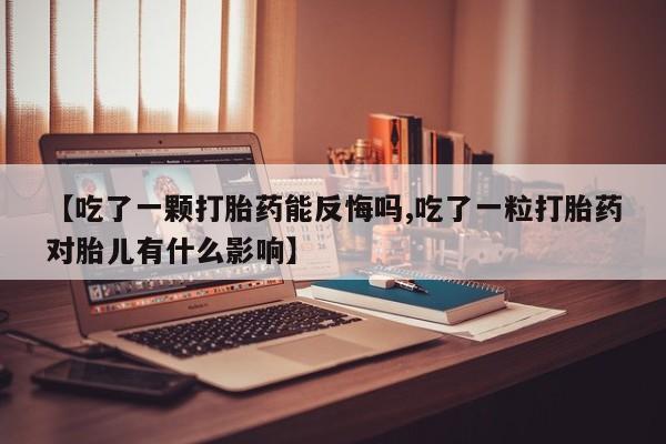 私人店有打胎药吗【吃了一颗打胎药能反悔吗,吃了一粒打胎药对胎儿有什么影响】