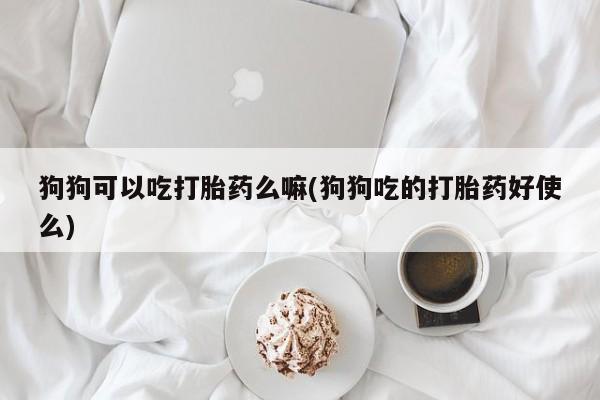 私人店有打胎药吗狗狗可以吃打胎药么嘛(狗狗吃的打胎药好使么)