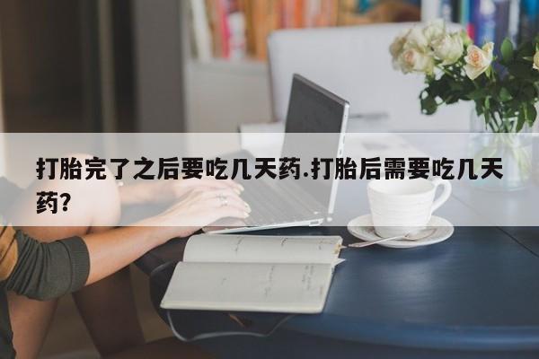 私人店有打胎药吗打胎完了之后要吃几天药.打胎后需要吃几天药?