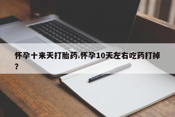 私人店有打胎药吗怀孕十来天打胎药.怀孕10天左右吃药打掉?