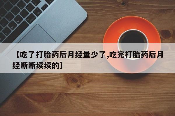 私人店有打胎药吗【吃了打胎药后月经量少了,吃完打胎药后月经断断续续的】