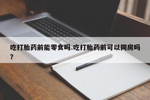 私人店有打胎药吗吃打胎药前能零食吗.吃打胎药前可以同房吗?