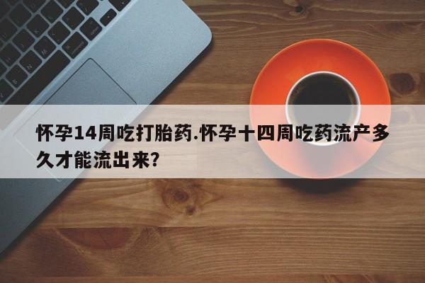 私人店有打胎药吗怀孕14周吃打胎药.怀孕十四周吃药流产多久才能流出来?