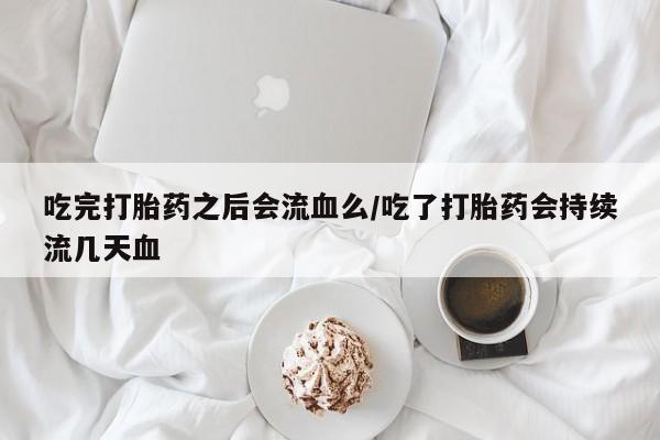 私人店有打胎药吗吃完打胎药之后会流血么/吃了打胎药会持续流几天血