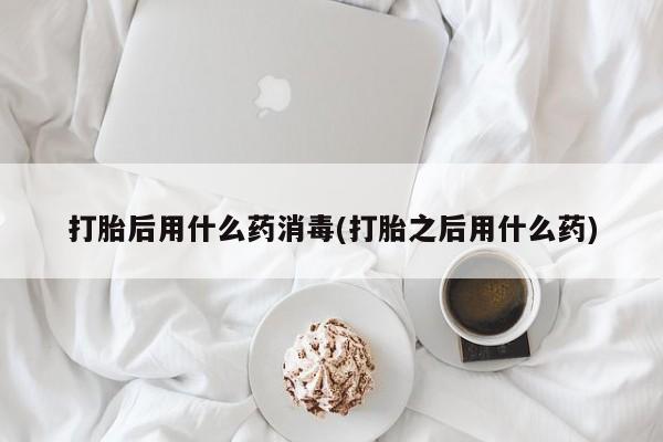 私人店有打胎药吗打胎后用什么药消毒(打胎之后用什么药)