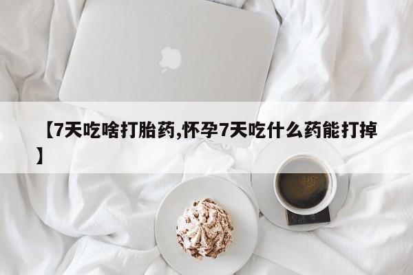 私人店有打胎药吗【7天吃啥打胎药,怀孕7天吃什么药能打掉】