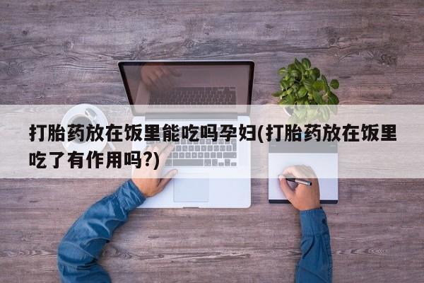 私人店有打胎药吗打胎药放在饭里能吃吗孕妇(打胎药放在饭里吃了有作用吗?)