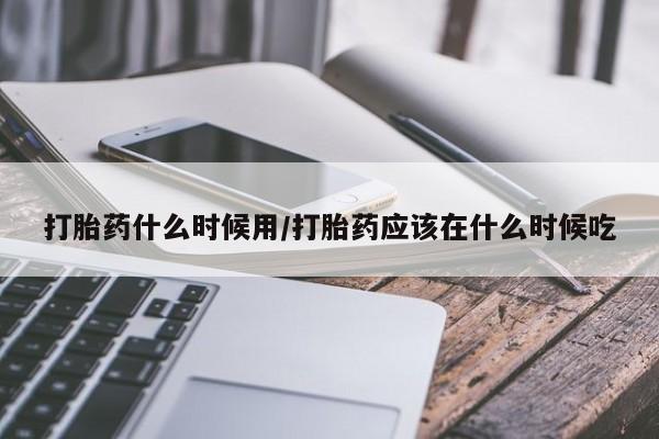 私人店有打胎药吗打胎药什么时候用/打胎药应该在什么时候吃