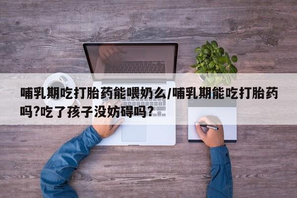私人店有打胎药吗哺乳期吃打胎药能喂奶么/哺乳期能吃打胎药吗?吃了孩子没妨碍吗?