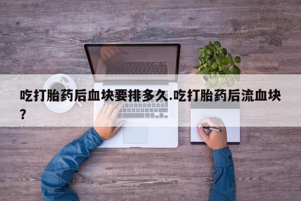 私人店有打胎药吗吃打胎药后血块要排多久.吃打胎药后流血块？