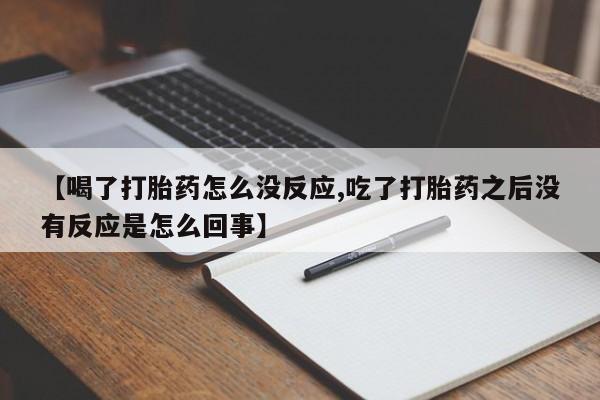 私人店有打胎药吗【喝了打胎药怎么没反应,吃了打胎药之后没有反应是怎么回事】
