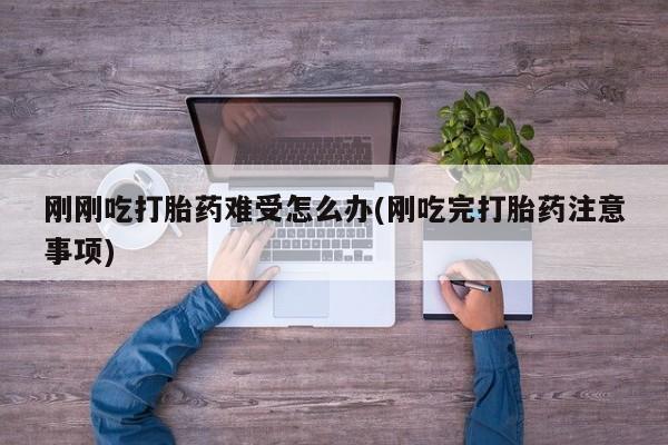 私人店有打胎药吗刚刚吃打胎药难受怎么办(刚吃完打胎药注意事项)